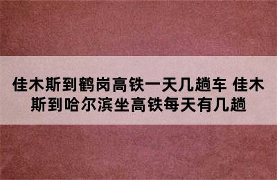 佳木斯到鹤岗高铁一天几趟车 佳木斯到哈尔滨坐高铁每天有几趟